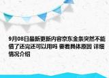 9月08日最新更新内容京东金条突然不能借了还完还可以用吗 要看具体原因 详细情况介绍