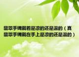 翡翠手镯戴着是凉的还是温的（真翡翠手镯戴在手上是凉的还是温的）