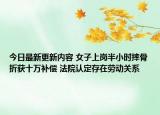 今日最新更新内容 女子上岗半小时摔骨折获十万补偿 法院认定存在劳动关系