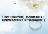 广州图书馆开放时间广州越秀图书馆（广州图书馆新馆怎么去 这三条路线都可以）