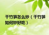 干竹笋怎么炒（干竹笋如何炒好吃）