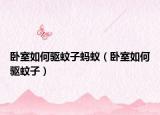卧室如何驱蚊子蚂蚁（卧室如何驱蚊子）