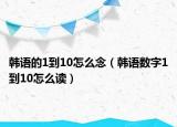 韩语的1到10怎么念（韩语数字1到10怎么读）