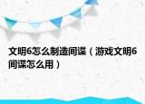 文明6怎么制造间谍（游戏文明6间谍怎么用）