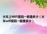 火车上WiFi密码一般是多少（火车wifi密码一般是多少）