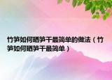 竹笋如何晒笋干最简单的做法（竹笋如何晒笋干最简单）