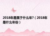 2018年是属于什么年?（2018年是什么年份）