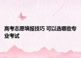 高考志愿填报技巧 可以选哪些专业考试