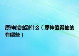 原神能抽到什么（原神值得抽的有哪些）