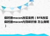 保时捷macan改装案例（BFB改装保时捷macan内饰碳纤维 怎么做呢）