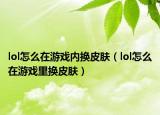 lol怎么在游戏内换皮肤（lol怎么在游戏里换皮肤）