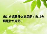 市井火锅是什么意思啊（市井火锅是什么意思）
