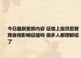 今日最新更新内容 征信上面贷后管理查询影响征信吗 很多人都理解错了