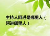 主持人阿进是哪里人（阿进哪里人）
