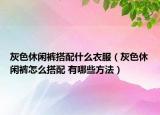 灰色休闲裤搭配什么衣服（灰色休闲裤怎么搭配 有哪些方法）