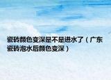 瓷砖颜色变深是不是进水了（广东瓷砖泡水后颜色变深）