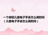 一个按钮儿童电子手表怎么调时间（儿童电子手表怎么调时间）