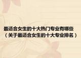 最适合女生的十大热门专业有哪些（关于最适合女生的十大专业排名）