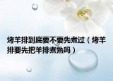 烤羊排到底要不要先煮过（烤羊排要先把羊排煮熟吗）