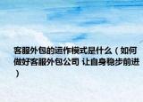 客服外包的运作模式是什么（如何做好客服外包公司 让自身稳步前进）