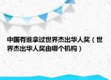中国有谁拿过世界杰出华人奖（世界杰出华人奖由哪个机构）