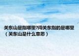 关东山是指哪里?闯关东指的是哪里（关东山是什么意思）