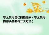 怎么禁用自己的摄像头（怎么禁用摄像头主要有三大方法）