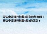 天弘中证银行指数c是指数基金吗（天弘中证银行指数c和a的区别）
