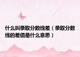 什么叫录取分数线差（录取分数线的差值是什么意思）