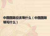 中国国籍应该填什么（中国国籍填写什么）
