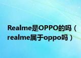 Realme是OPPO的吗（realme属于oppo吗）