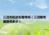 三河市机动车限号吗（三河限号冀牌号多少）