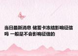 当日最新消息 储蓄卡冻结影响征信吗 一般是不会影响征信的
