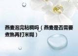 燕麦泡完粘稠吗（燕麦是否需要煮熟再打米糊）