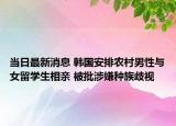 当日最新消息 韩国安排农村男性与女留学生相亲 被批涉嫌种族歧视