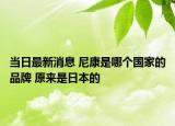 当日最新消息 尼康是哪个国家的品牌 原来是日本的