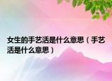 女生的手艺活是什么意思（手艺活是什么意思）