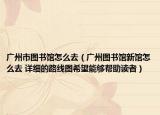 广州市图书馆怎么去（广州图书馆新馆怎么去 详细的路线图希望能够帮助读者）