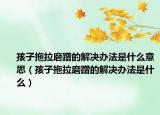 孩子拖拉磨蹭的解决办法是什么意思（孩子拖拉磨蹭的解决办法是什么）