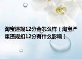 淘宝违规12分会怎么样（淘宝严重违规扣12分有什么影响）