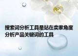 搜索词分析工具是站在卖家角度分析产品关键词的工具