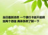 当日最新消息 一个银行卡能不能绑定两个微信 具体条例了解一下