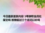 今日最新更新内容 1号辞职当月社保交吗 断缴超过三个月可以补吗