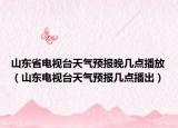山东省电视台天气预报晚几点播放（山东电视台天气预报几点播出）