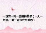 一世界一叶一菩提的意思（一人一世界,一叶一菩提什么意思）