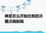 神是怎么开始任务的淡墨淡画新画