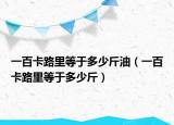 一百卡路里等于多少斤油（一百卡路里等于多少斤）