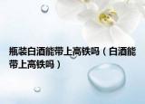 瓶装白酒能带上高铁吗（白酒能带上高铁吗）