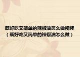 既好吃又简单的辣椒油怎么做视频（既好吃又简单的辣椒油怎么做）