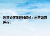 岩茶如何保存时间长（岩茶如何保存）